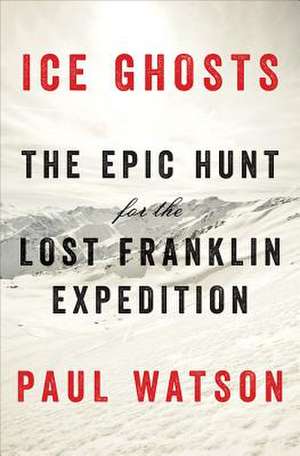 Ice Ghosts – The Epic Hunt for the Lost Franklin Expedition de Paul Watson