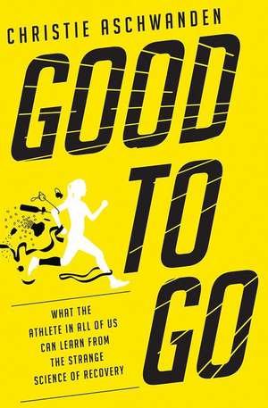 Good to Go – What the Athlete in All of Us Can Learn from the Strange Science of Recovery de Christie Aschwanden