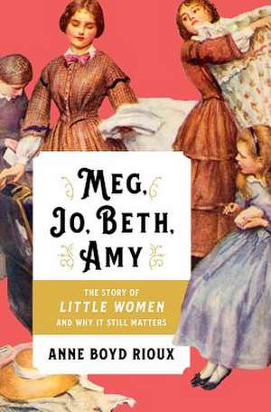 Meg, Jo, Beth, Amy – The Story of Little Women and Why It Still Matters de Anne Boyd Rioux