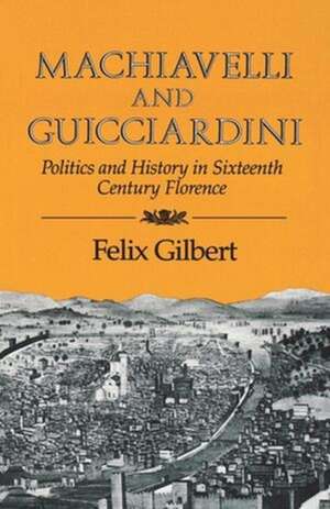 Machiavelli and Guicciardini – Politics and History in Sixteenth Century Florence de F Gilbert