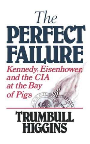 The Perfect Failure – Kennedy, Eisenhower, and the CIA at the Bay of Pigs de Trumbull Higgins