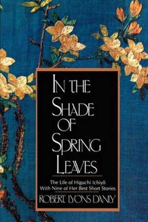 In the Shade of Spring Leaves – The Life of Higuchi Ichiyo, with Nine of Her Best Stories Meiji Japan de Robert Lyons Danly