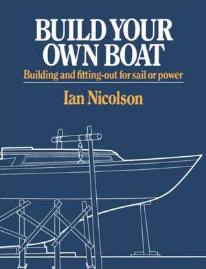 Build Your Own Boat – Building and Fitting–Out for Sail or Power de Ian Nicolson