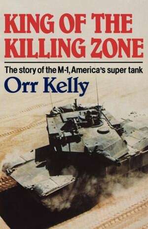 King of the Killing Zone – The Story of the M–1, America`s Super Tank de Orr Kelly