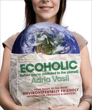 Ecoholic: Your Guide to the Most Environmentally Friendly Information, Products, and Services de Adria Vasil