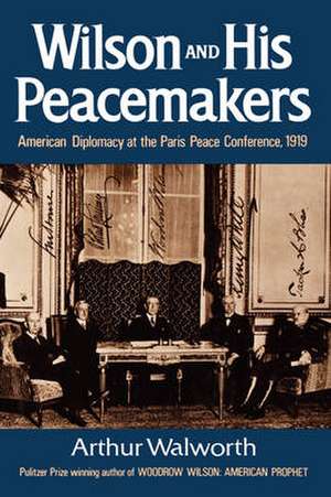 Wilson and His Peacemakers – American Diplomacy at the Paris Peace Conference, 1919 de Arthur Walworth