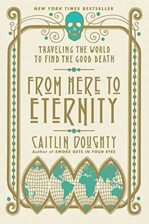 From Here to Eternity : Traveling the World to Find the Good Death de Caitlin Doughty