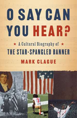 O Say Can You Hear? – A Cultural Biography of "The Star–Spangled Banner" de Mark Clague