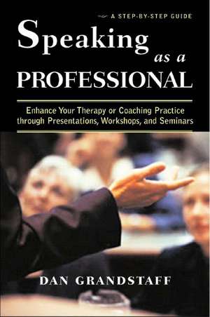 Speaking as a Professional – Enhance Your Therapy or Coaching Practice through Presentations, Workshops and Seminars de Dan Grandstaff