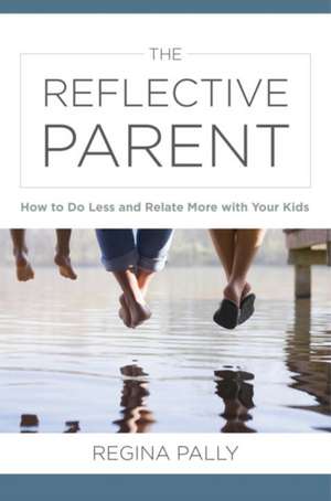 The Reflective Parent – How to Do Less and Relate More with Your Kids de Regina Pally