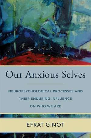 Our Anxious Selves – Neuropsychological Processes and their Enduring Influence on Who We Are de Efrat Ginot