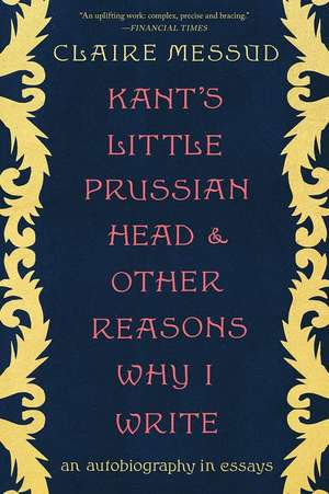 Kant′s Little Prussian Head and Other Reasons Wh – An Autobiography through Essays de Claire Messud