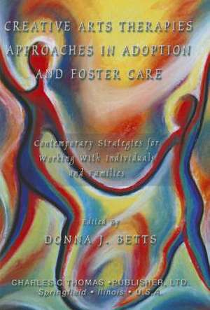 Creative Arts Therapies Approaches in Adoption and Foster Care: Contemporary Strategies for Working with Individuals and Families de Donna L. Betts