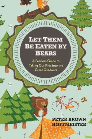 Let Them Be Eaten By Bears: A Fearless Guide to Taking Our Kids Into the Great Outdoors de Peter Brown Hoffmeister