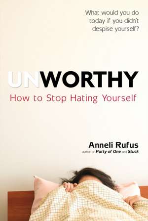 Unworthy: How to Stop Hating Yourself de Anneli Rufus