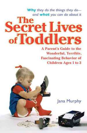 The Secret Lives of Toddlers: A Parent's Guide to the Wonderful, Terrible, Fascinating Behavior of Children Ages 1-3 de Jana Murphy