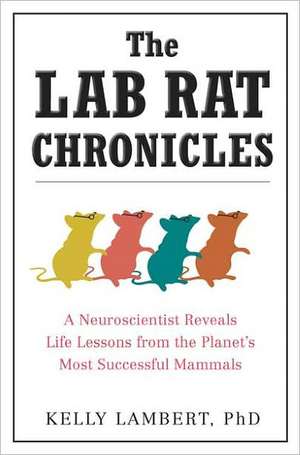 The Lab Rat Chronicles: A Neuroscientist Reveals Life Lessons from the Planet's Most Successful Mammals de Kelly Lambert