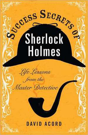 Success Secrets of Sherlock Holmes: Life Lessons from the Master Detective de David Acord