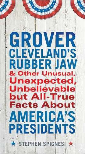 Grover Cleveland's Rubber Jaw and Other Unusual, Unexpected, Unbelievable But All-True Facts about America's Presidents de Stephen Spignesi