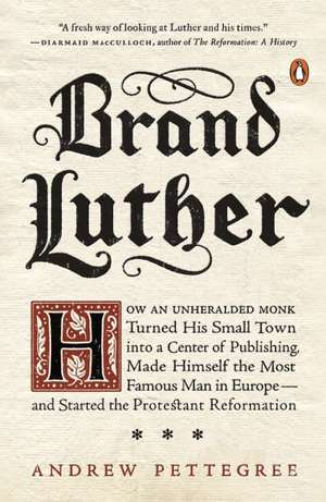 Brand Luther: How an Unheralded Monk Turned His Small Town into a Center of Publishing, Made Himself the Most Famous Man in Europe... de Andrew Pettegree