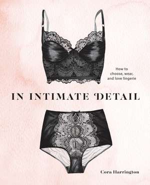 In Intimate Detail: How to Choose, Wear, and Love Lingerie de Cora Harrington