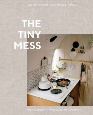 The Tiny Mess: Recipes and Stories from Small Kitchens de Maddie Gordon