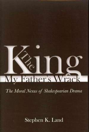 King My Father's Wrack: The Moral Nexus of Shakespearian Drama de Stephen K. Land