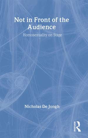 Not in Front of the Audience: Homosexuality On Stage de Nicholas de Jongh