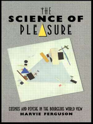 The Science of Pleasure: Cosmos and Psyche in the Bourgeois World de Harvie Ferguson