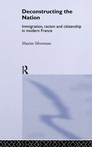 Deconstructing the Nation: Immigration, Racism and Citizenship in Modern France de Maxim Silverman