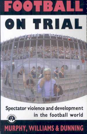 Football on Trial: Spectator Violence and Development in the Football World de Eric Dunning