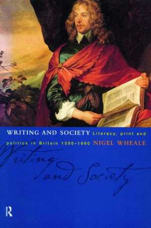 Writing and Society: Literacy, Print and Politics in Britain 1590-1660 de Nigel Wheale