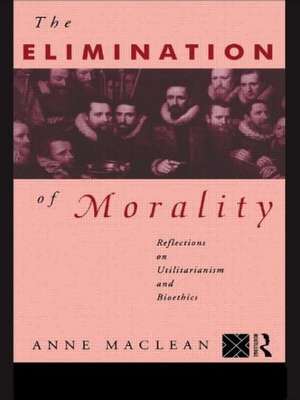 The Elimination of Morality: Reflections on Utilitarianism and Bioethics de Anne Maclean