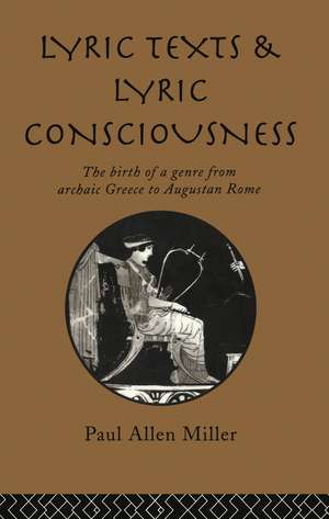 Lyric Texts and Lyric Consciousness: The Birth of a Genre from Archaic Greece to Augustan Rome de Paul Allen Miller