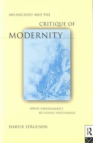 Melancholy and the Critique of Modernity: Soren Kierkegaard's Religious Psychology de Harvie Ferguson