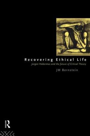 Recovering Ethical Life: Jurgen Habermas and the Future of Critical Theory de Jay. M Bernstein