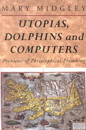 Utopias, Dolphins and Computers: Problems in Philosophical Plumbing de Mary Midgley