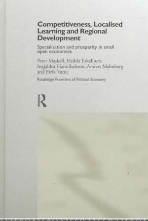 Competitiveness, Localised Learning and Regional Development: Specialization and Prosperity in Small Open Economies de Heikki Eskelinen