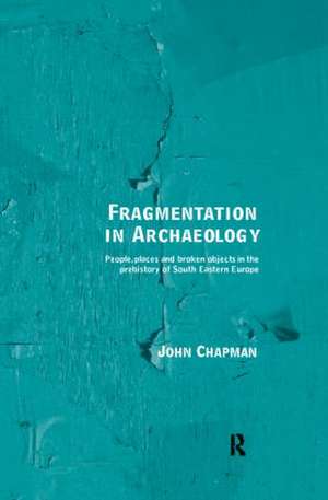 Fragmentation in Archaeology: People, Places and Broken Objects in the Prehistory of South Eastern Europe de John Chapman