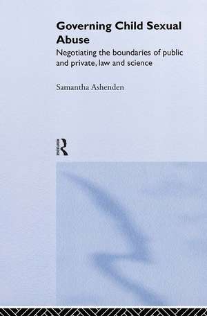 Governing Child Sexual Abuse: Negotiating the Boundaries of Public and Private, Law and Science de Samantha Ashenden