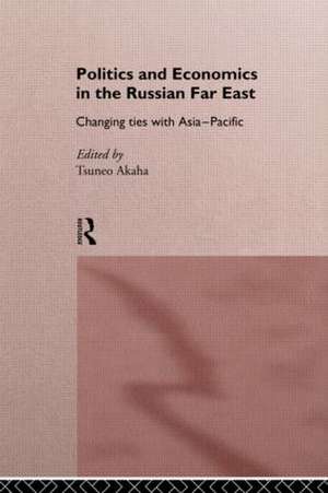 Politics and Economics in the Russian Far East: Changing Ties with Asia-Pacific de Tsuneo Akaha