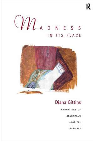 Madness in its Place: Narratives of Severalls Hospital 1913-1997 de Diana Gittins