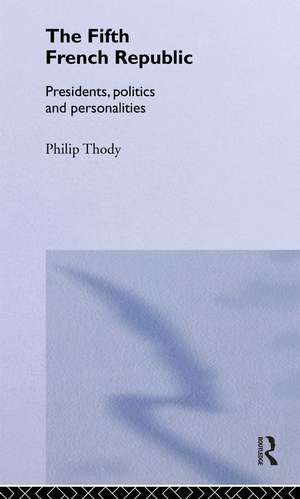 The Fifth French Republic: Presidents, Politics and Personalities: A Study of French Political Culture de Philip Thody