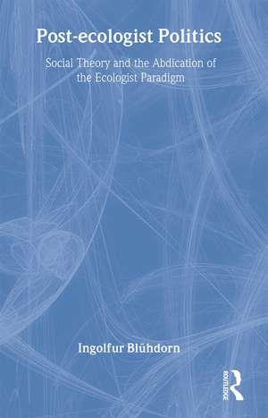 Post-Ecologist Politics: Social Theory and the Abdication of the Ecologist Paradigm de Ingolfur Blühdorn