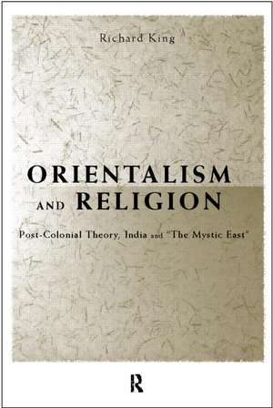 Orientalism and Religion: Post-Colonial Theory, India and "The Mystic East" de Richard King