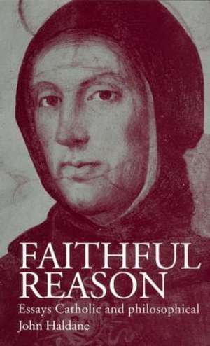 Faithful Reason: Essays Catholic and Philosophical de John Haldane