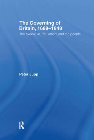 The Governing of Britain, 1688-1848: The Executive, Parliament and the People de Peter Jupp