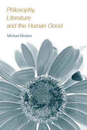 Philosophy, Literature and the Human Good de Michael Weston