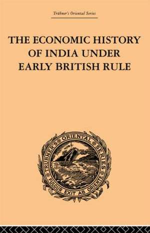 The Economic History of India Under Early British Rule: From the Rise of the British Power in 1757 to the Accession of Queen Victoria in 1837 de Romesh Chunder Dutt