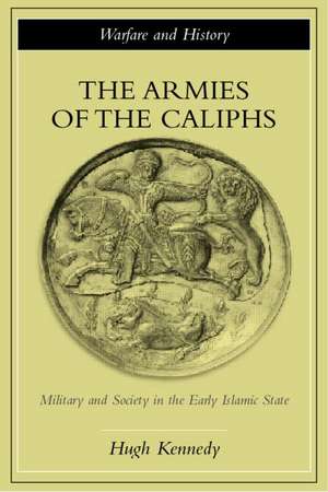 The Armies of the Caliphs: Military and Society in the Early Islamic State de Hugh Kennedy